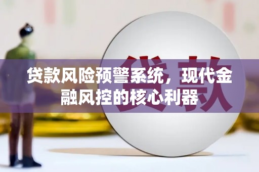中方贷款风险预警系统,现代金融风控的核心利器 中方贷款风险预警系统,现代金融风控的核心利器