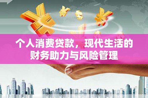安丘个人消费贷款,现代生活的财务助力与风险管理 安丘个人消费贷款,现代生活的财务助力与风险管理