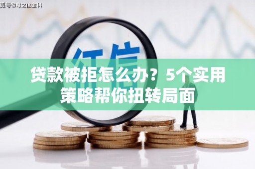 张家界贷款被拒怎么办？5个实用策略帮你扭转局面