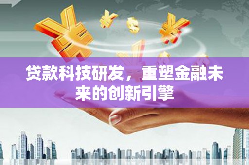 科尔沁贷款科技研发，重塑金融未来的创新引擎