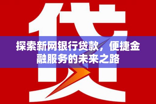 潮州探索新网银行贷款，便捷金融服务的未来之路