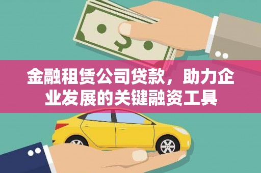 雅江金融租赁公司贷款，助力企业发展的关键融资工具