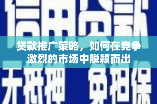 泉山贷款推广策略，如何在竞争激烈的市场中脱颖而出