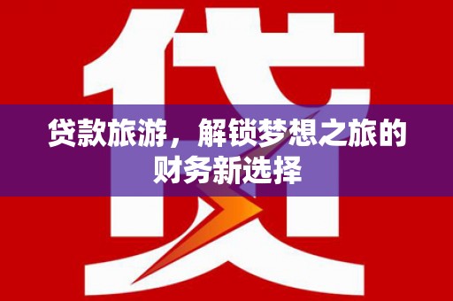 南海贷款旅游，解锁梦想之旅的财务新选择