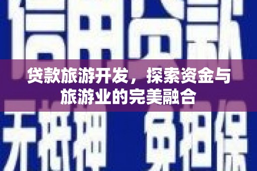 安乡贷款旅游开发，探索资金与旅游业的完美融合