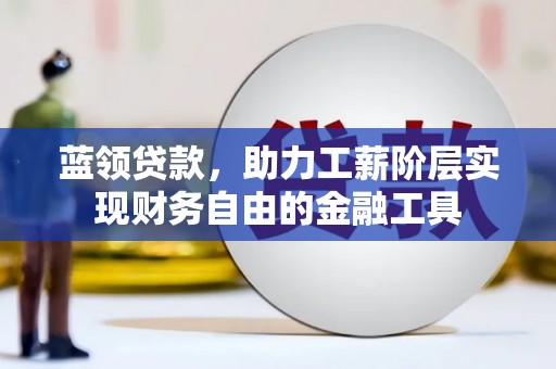 临县蓝领贷款，助力工薪阶层实现财务自由的金融工具