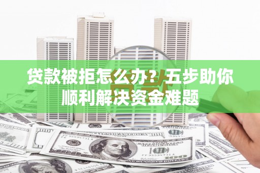 双清贷款被拒怎么办？五步助你顺利解决资金难题