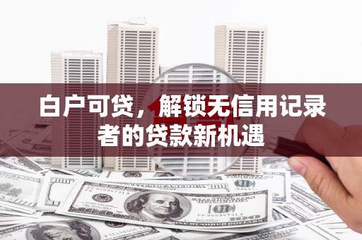 东胜白户可贷，解锁无信用记录者的贷款新机遇