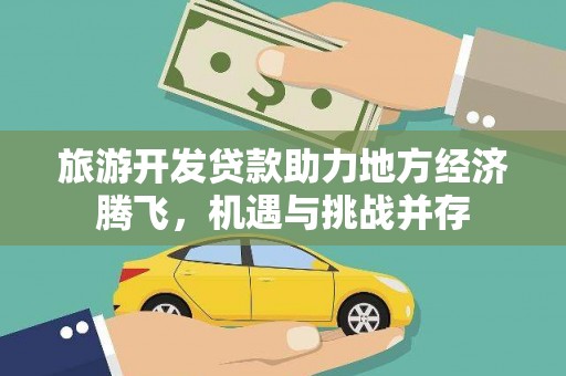 汉川旅游开发贷款助力地方经济腾飞，机遇与挑战并存