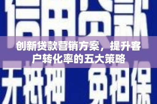 龙沙创新贷款营销方案，提升客户转化率的五大策略
