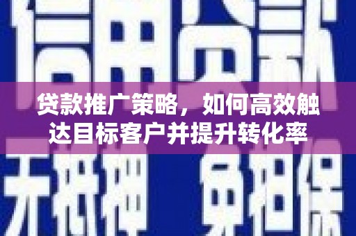 晋州贷款推广策略，如何高效触达目标客户并提升转化率