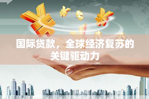 广东国际贷款，全球经济复苏的关键驱动力