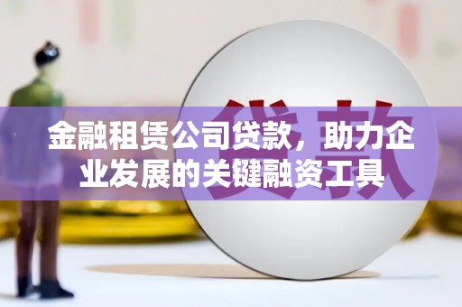 澎湖金融租赁公司贷款，助力企业发展的关键融资工具