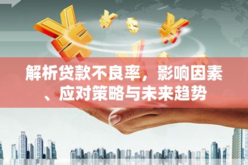 虞城解析贷款不良率，影响因素、应对策略与未来趋势