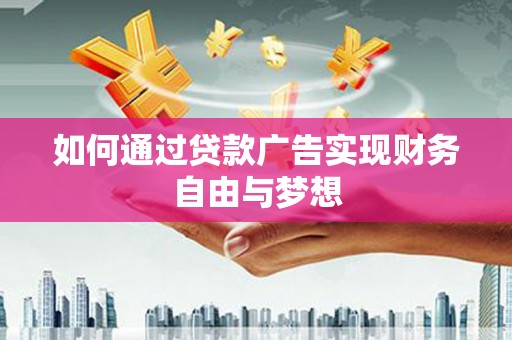 修武如何通过贷款广告实现财务自由与梦想