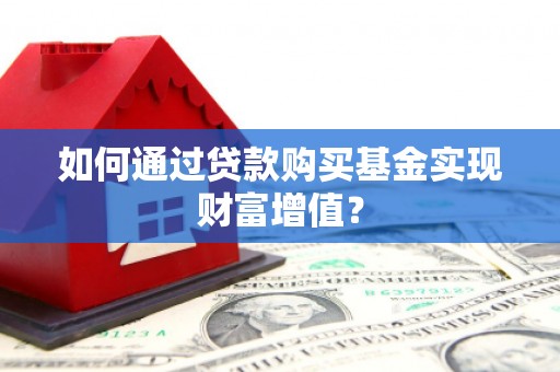 邢台如何通过贷款购买基金实现财富增值？