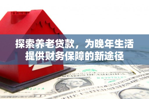 五家渠探索养老贷款，为晚年生活提供财务保障的新途径