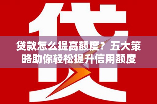 延平贷款怎么提高额度？五大策略助你轻松提升信用额度