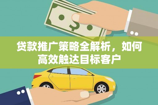 和硕贷款推广策略全解析，如何高效触达目标客户