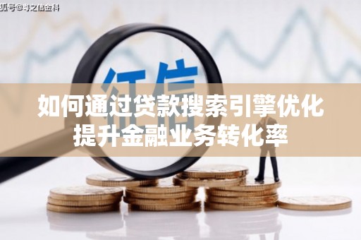 黟县如何通过贷款搜索引擎优化提升金融业务转化率