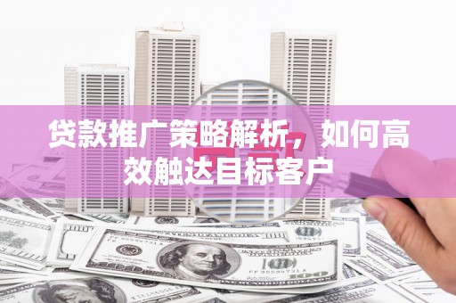 平溪贷款推广策略解析，如何高效触达目标客户