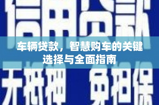 鹿泉车辆贷款，智慧购车的关键选择与全面指南