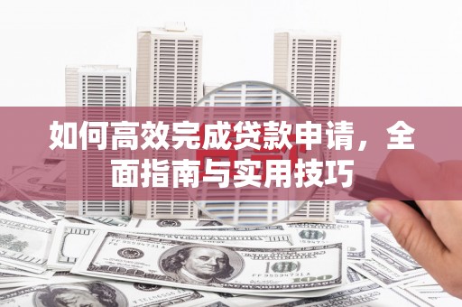 卢龙如何高效完成贷款申请，全面指南与实用技巧