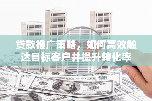 北关贷款推广策略，如何高效触达目标客户并提升转化率