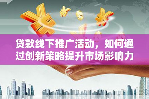 立山贷款线下推广活动，如何通过创新策略提升市场影响力