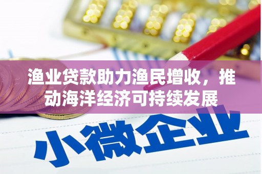 芦淞渔业贷款助力渔民增收，推动海洋经济可持续发展