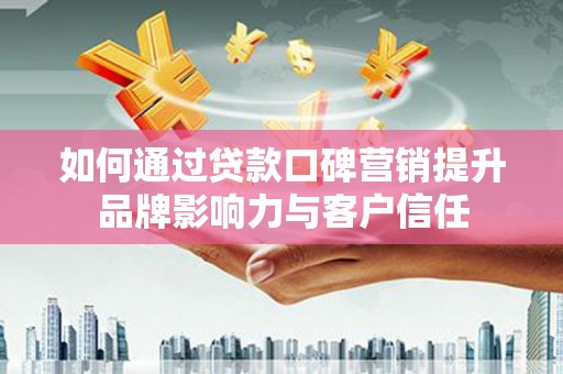 攀枝花如何通过贷款口碑营销提升品牌影响力与客户信任
