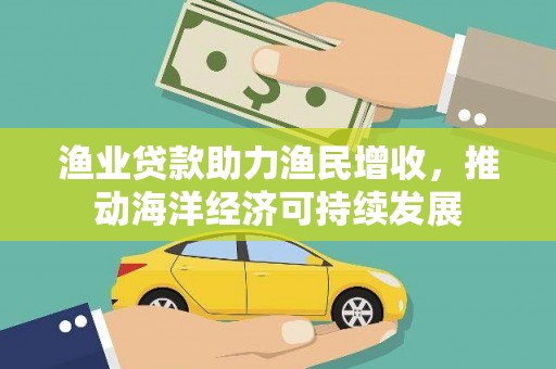 安阳渔业贷款助力渔民增收，推动海洋经济可持续发展