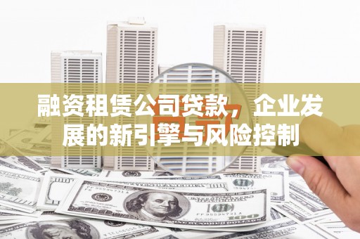 朔州融资租赁公司贷款，企业发展的新引擎与风险控制