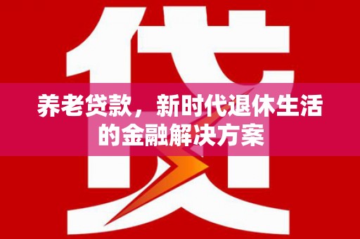 镇赉养老贷款，新时代退休生活的金融解决方案
