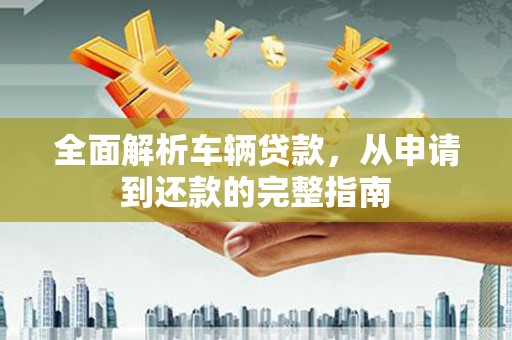 红星全面解析车辆贷款，从申请到还款的完整指南