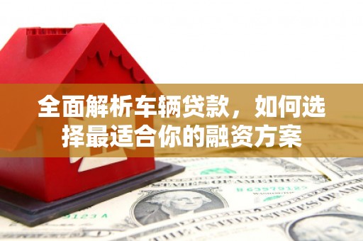 太湖全面解析车辆贷款，如何选择最适合你的融资方案