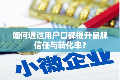 淮安如何通过用户口碑提升品牌信任与转化率？